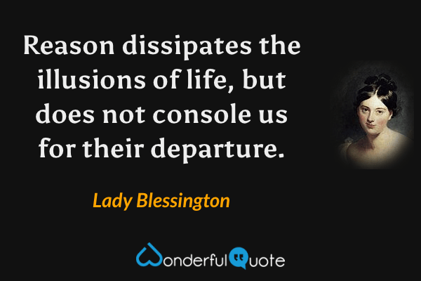 Reason dissipates the illusions of life, but does not console us for their departure. - Lady Blessington quote.
