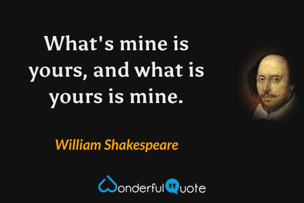What's mine is yours, and what is yours is mine. - William Shakespeare quote.