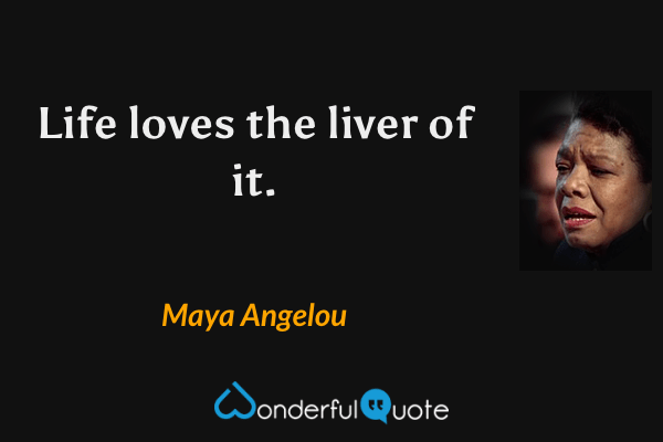 Life loves the liver of it. - Maya Angelou quote.