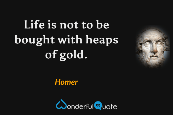 Life is not to be bought with heaps of gold. - Homer quote.