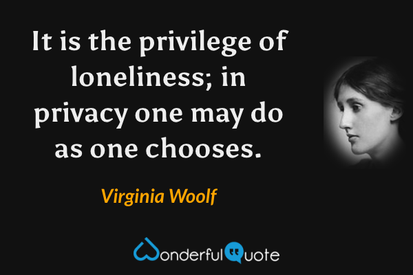 It is the privilege of loneliness; in privacy one may do as one chooses. - Virginia Woolf quote.