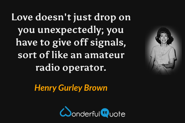 Love doesn't just drop on you unexpectedly; you have to give off signals, sort of like an amateur radio operator. - Henry Gurley Brown quote.