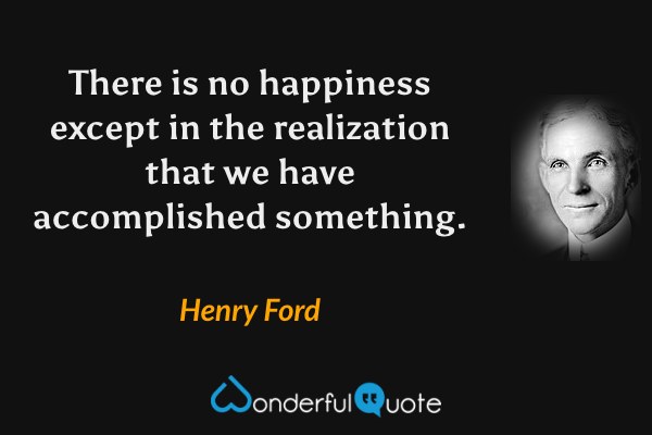 There is no happiness except in the realization that we have accomplished something. - Henry Ford quote.