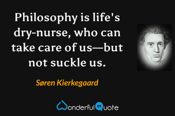 Philosophy is life's dry-nurse, who can take care of us—but not suckle us. - Søren Kierkegaard quote.