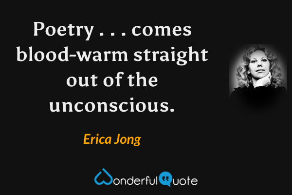 Poetry . . . comes blood-warm straight out of the unconscious. - Erica Jong quote.