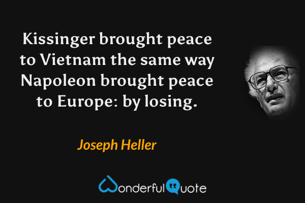 Kissinger brought peace to Vietnam the same way Napoleon brought peace to Europe: by losing. - Joseph Heller quote.
