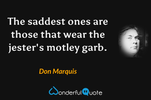 The saddest ones are those that wear the jester's motley garb. - Don Marquis quote.
