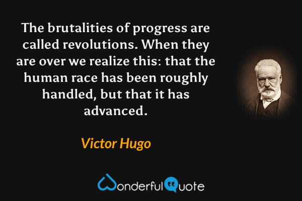 The brutalities of progress are called revolutions.  When they are over we realize this: that the human race has been roughly handled, but that it has advanced. - Victor Hugo quote.