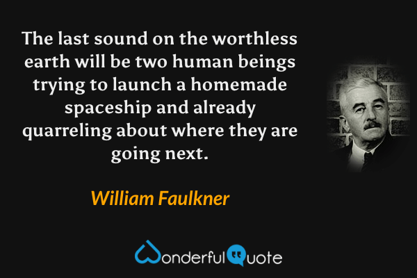 The last sound on the worthless earth will be two human beings trying to launch a homemade spaceship and already quarreling about where they are going next. - William Faulkner quote.