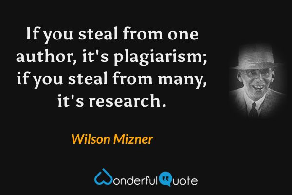 If you steal from one author, it's plagiarism; if you steal from many, it's research. - Wilson Mizner quote.