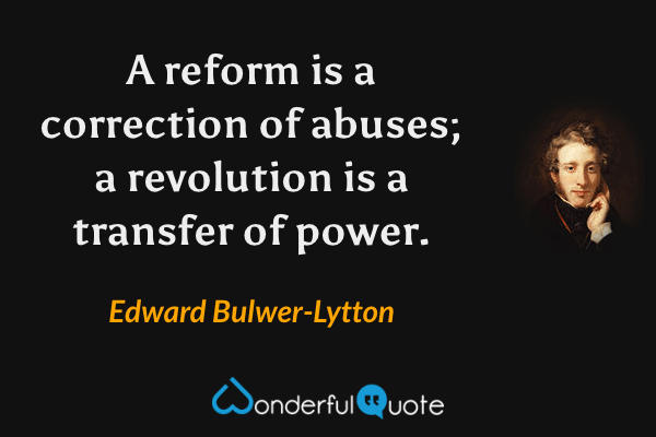 A reform is a correction of abuses; a revolution is a transfer of power. - Edward Bulwer-Lytton quote.