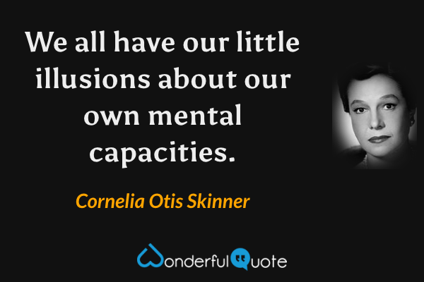 We all have our little illusions about our own mental capacities. - Cornelia Otis Skinner quote.