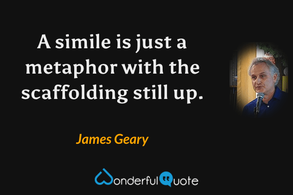 A simile is just a metaphor with the scaffolding still up. - James Geary quote.