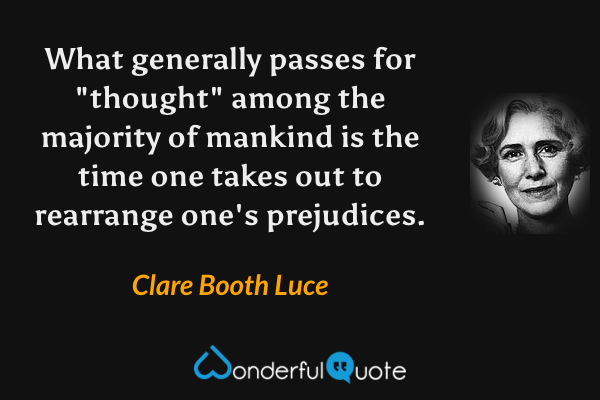 What generally passes for "thought" among the majority of mankind is the time one takes out to rearrange one's prejudices. - Clare Booth Luce quote.