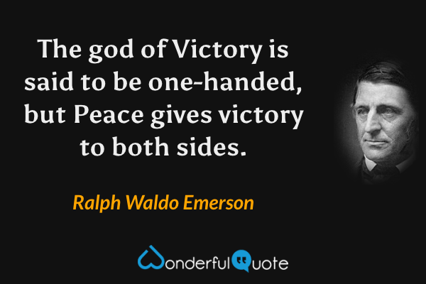 The god of Victory is said to be one-handed, but Peace gives victory to both sides. - Ralph Waldo Emerson quote.