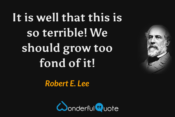 It is well that this is so terrible!  We should grow too fond of it! - Robert E. Lee quote.