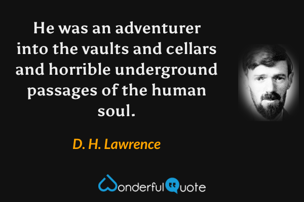He was an adventurer into the vaults and cellars and horrible underground passages of the human soul. - D. H. Lawrence quote.