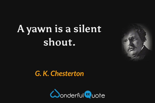 A yawn is a silent shout. - G. K. Chesterton quote.