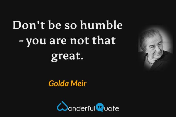 Don't be so humble - you are not that great. - Golda Meir quote.