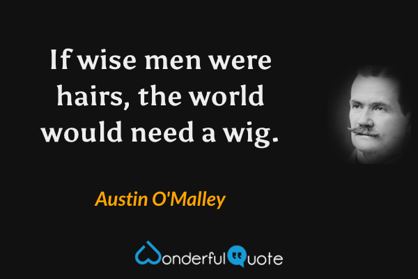 If wise men were hairs, the world would need a wig. - Austin O'Malley quote.