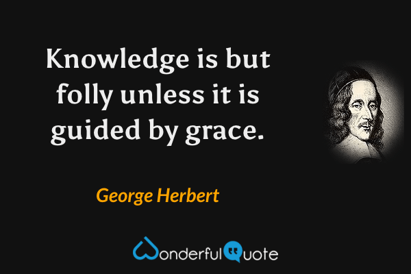 Knowledge is but folly unless it is guided by grace. - George Herbert quote.