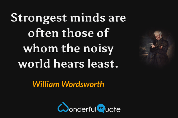 Strongest minds are often those of whom the noisy world hears least. - William Wordsworth quote.