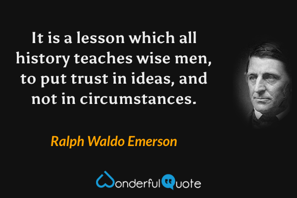 It is a lesson which all history teaches wise men, to put trust in ideas, and not in circumstances. - Ralph Waldo Emerson quote.