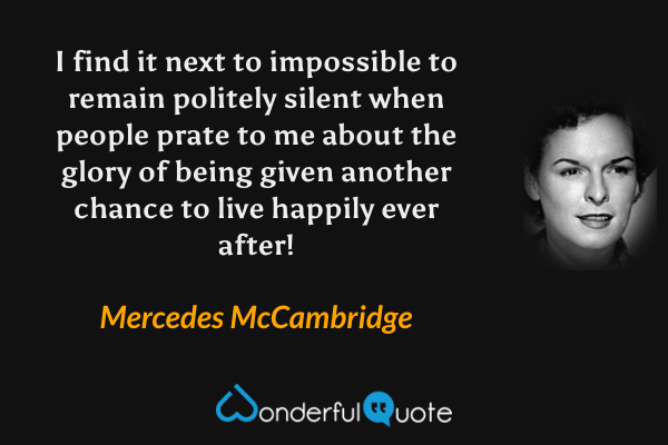 I find it next to impossible to remain politely silent when people prate to me about the glory of being given another chance to live happily ever after! - Mercedes McCambridge quote.