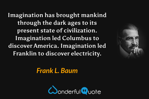 Imagination has brought mankind through the dark ages to its present state of civilization. Imagination led Columbus to discover America. Imagination led Franklin to discover electricity. - Frank L. Baum quote.
