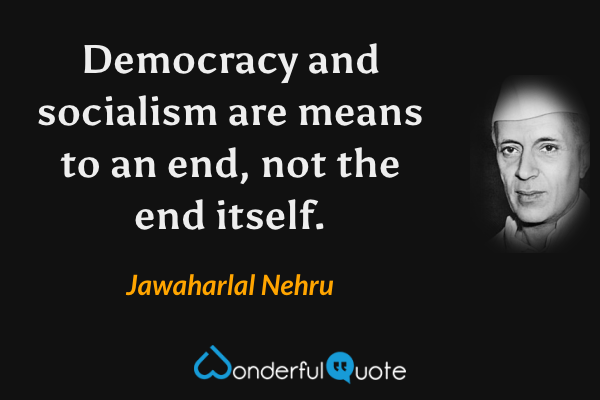 Democracy and socialism are means to an end, not the end itself. - Jawaharlal Nehru quote.