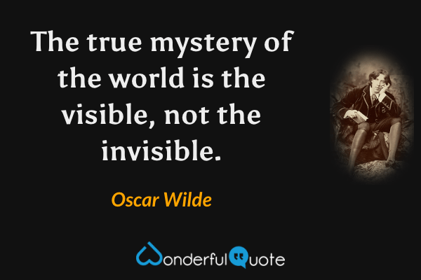 The true mystery of the world is the visible, not the invisible. - Oscar Wilde quote.