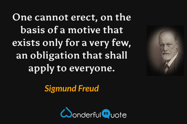 One cannot erect, on the basis of a motive that exists only for a very few, an obligation that shall apply to everyone. - Sigmund Freud quote.