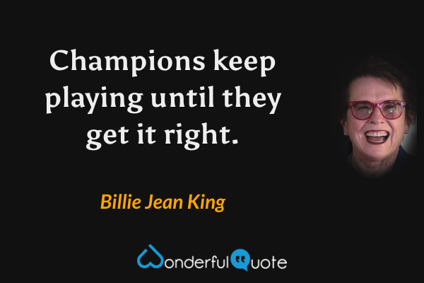 Champions keep playing until they get it right. - Billie Jean King quote.