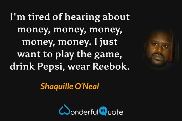 I'm tired of hearing about money, money, money, money, money. I just want to play the game, drink Pepsi, wear Reebok. - Shaquille O’Neal quote.