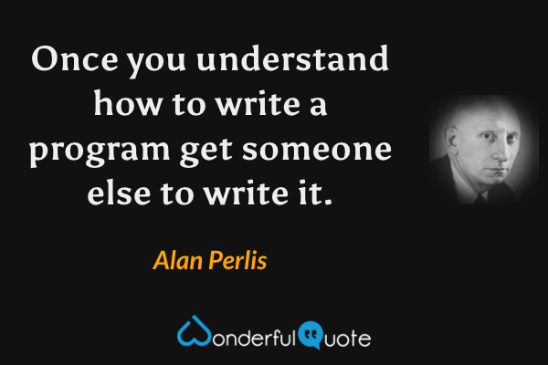 Once you understand how to write a program get someone else to write it. - Alan Perlis quote.