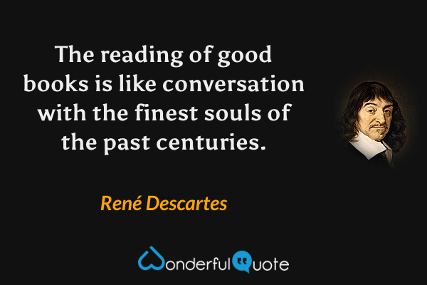 The reading of good books is like conversation with the finest souls of the past centuries. - René Descartes quote.