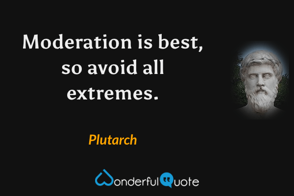 Moderation is best, so avoid all extremes. - Plutarch quote.