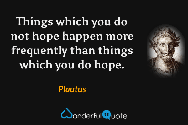 Things which you do not hope happen more frequently than things which you do hope. - Plautus quote.