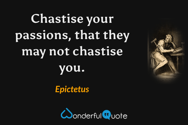Chastise your passions, that they may not chastise you. - Epictetus quote.