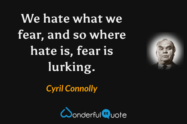 We hate what we fear, and so where hate is, fear is lurking. - Cyril Connolly quote.