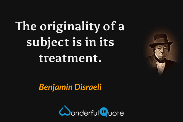The originality of a subject is in its treatment. - Benjamin Disraeli quote.