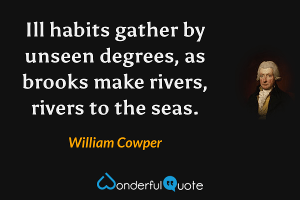 Ill habits gather by unseen degrees, as brooks make rivers, rivers to the seas. - William Cowper quote.