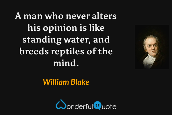 A man who never alters his opinion is like standing water, and breeds reptiles of the mind. - William Blake quote.