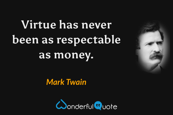 Virtue has never been as respectable as money. - Mark Twain quote.