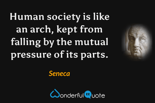 Human society is like an arch, kept from falling by the mutual pressure of its parts. - Seneca quote.