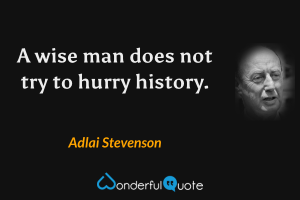 A wise man does not try to hurry history. - Adlai Stevenson quote.