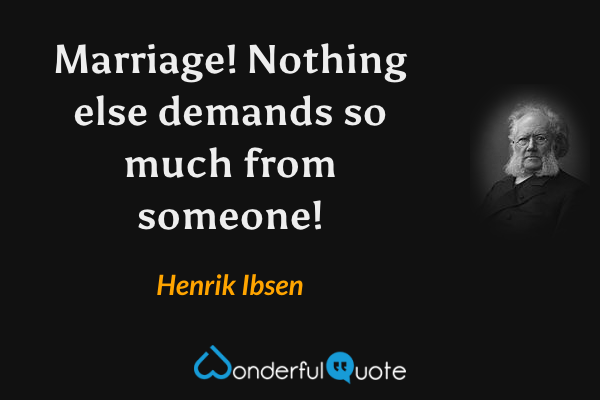 Marriage! Nothing else demands so much from someone! - Henrik Ibsen quote.