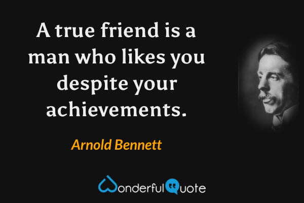 A true friend is a man who likes you despite your achievements. - Arnold Bennett quote.