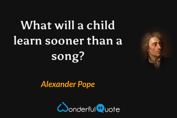 What will a child learn sooner than a song? - Alexander Pope quote.